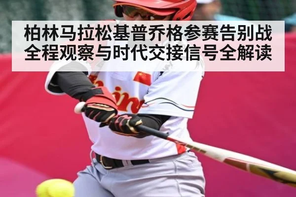 柏林马拉松基普乔格参赛告别战全程观察与时代交接信号全解读