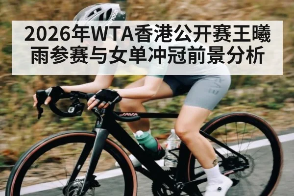 2026年WTA香港公开赛王曦雨参赛与女单冲冠前景分析