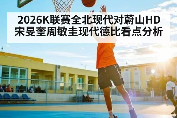 2026K联赛全北现代对蔚山HD宋旻奎周敏圭现代德比看点分析