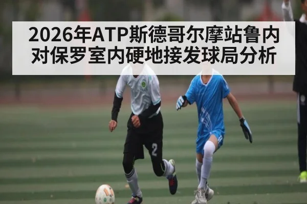 2026年ATP斯德哥尔摩站鲁内对保罗室内硬地接发球局分析